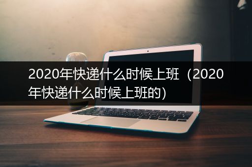 2020年快递什么时候上班（2020年快递什么时候上班的）